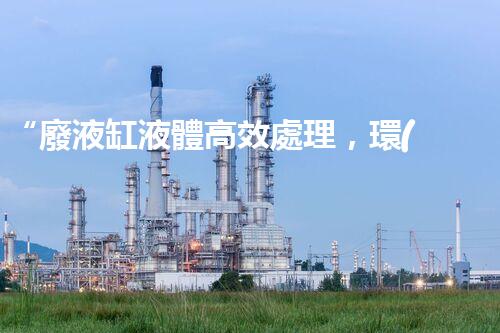 “廢液缸液體高效處理，環(huán)保新篇章開啟！”